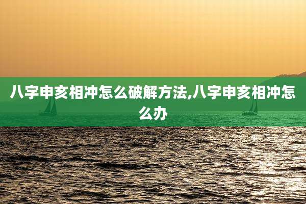 八字申亥相冲怎么破解方法,八字申亥相冲怎么办