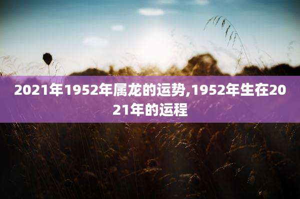 2021年1952年属龙的运势,1952年生在2021年的运程