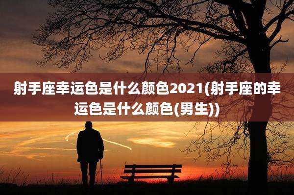 射手座幸运色是什么颜色2021(射手座的幸运色是什么颜色(男生))