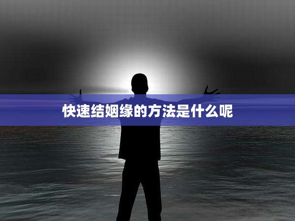 快速结姻缘的方法是什么呢