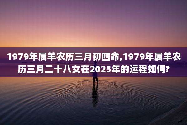 1979年属羊农历三月初四命,1979年属羊农历三月二十八女在2025年的运程如何?
