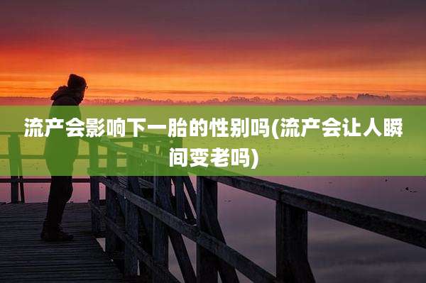 流产会影响下一胎的性别吗(流产会让人瞬间变老吗)