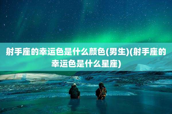 射手座的幸运色是什么颜色(男生)(射手座的幸运色是什么星座)