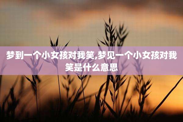 梦到一个小女孩对我笑,梦见一个小女孩对我笑是什么意思