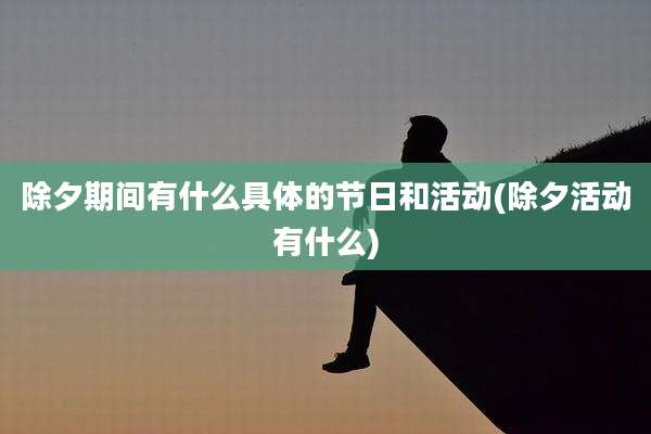 除夕期间有什么具体的节日和活动(除夕活动有什么)