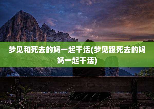 梦见和死去的妈一起干活(梦见跟死去的妈妈一起干活)