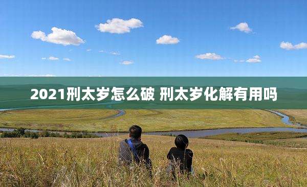 2021刑太岁怎么破 刑太岁化解有用吗