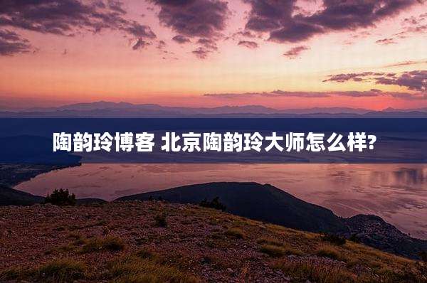 陶韵玲博客 北京陶韵玲大师怎么样?