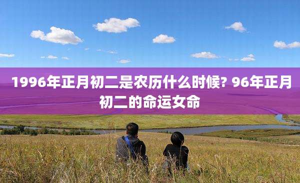 1996年正月初二是农历什么时候? 96年正月初二的命运女命
