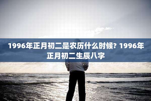 1996年正月初二是农历什么时候? 1996年正月初二生辰八字