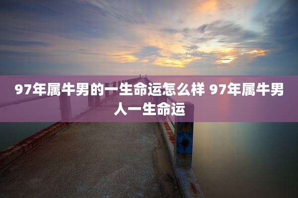97年属牛男的一生命运怎么样 97年属牛男人一生命运