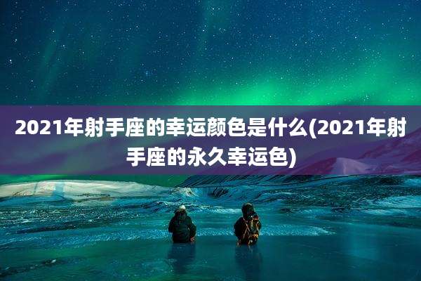 2021年射手座的幸运颜色是什么(2021年射手座的永久幸运色)