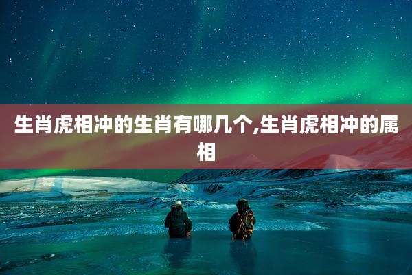 生肖虎相冲的生肖有哪几个,生肖虎相冲的属相