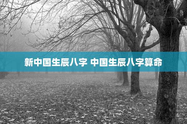 新中国生辰八字 中国生辰八字算命