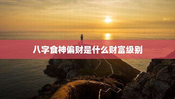 八字食神偏财是什么财富级别