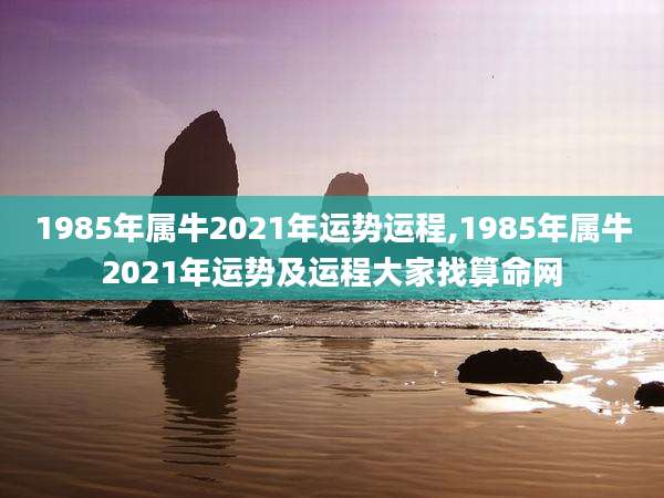 1985年属牛2021年运势运程,1985年属牛2021年运势及运程大家找算命网