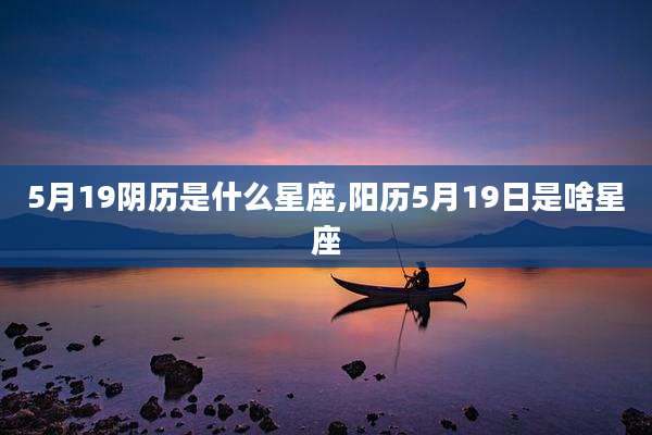 5月19阴历是什么星座,阳历5月19日是啥星座