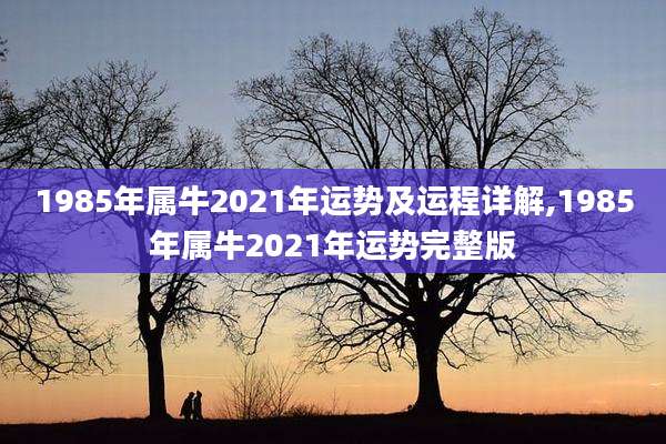 1985年属牛2021年运势及运程详解,1985年属牛2021年运势完整版