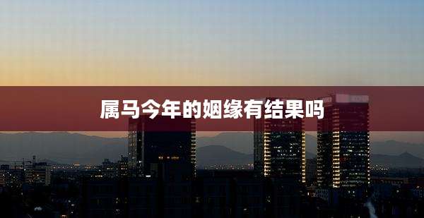 属马今年的姻缘有结果吗