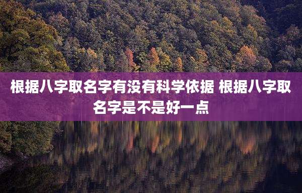 根据八字取名字有没有科学依据 根据八字取名字是不是好一点