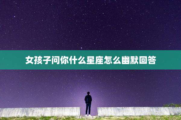 女孩子问你什么星座怎么幽默回答