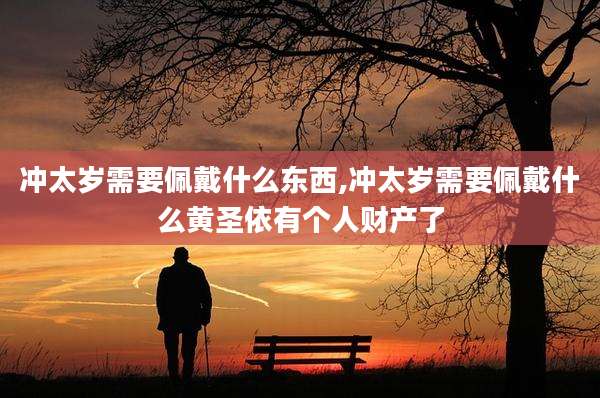冲太岁需要佩戴什么东西,冲太岁需要佩戴什么黄圣依有个人财产了