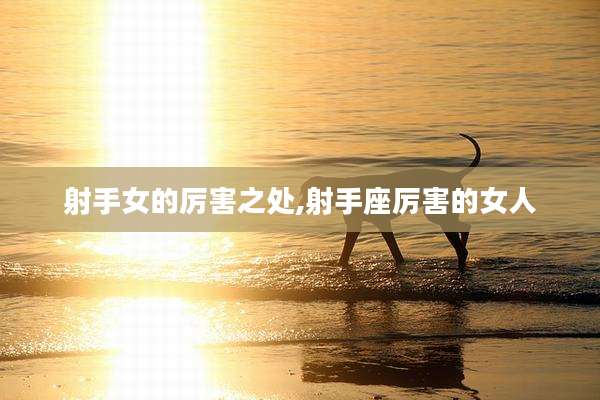 射手女的厉害之处,射手座厉害的女人