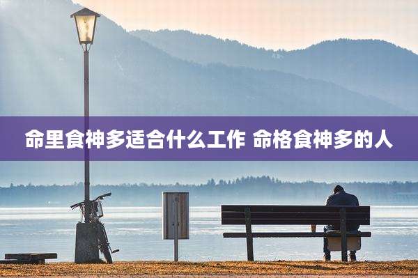 命里食神多适合什么工作 命格食神多的人