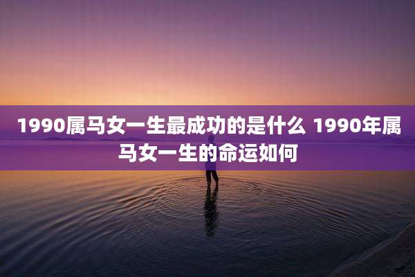 1990属马女一生最成功的是什么 1990年属马女一生的命运如何