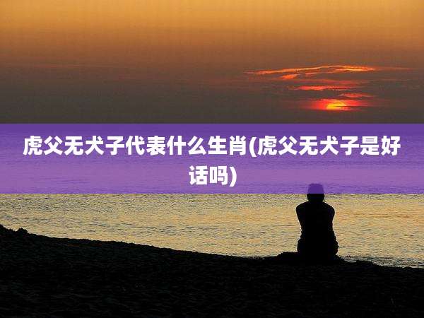 虎父无犬子代表什么生肖(虎父无犬子是好话吗)