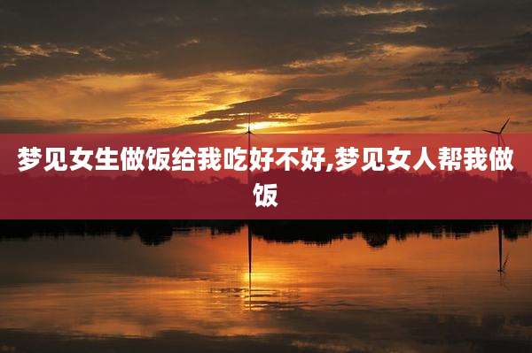 梦见女生做饭给我吃好不好,梦见女人帮我做饭