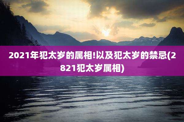 2021年犯太岁的属相!以及犯太岁的禁忌(2821犯太岁属相)