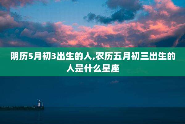 阴历5月初3出生的人,农历五月初三出生的人是什么星座