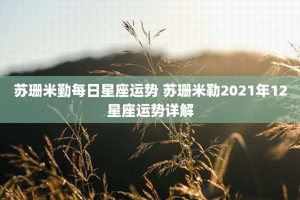 苏珊米勤每日星座运势 苏珊米勒2021年12星座运势详解
