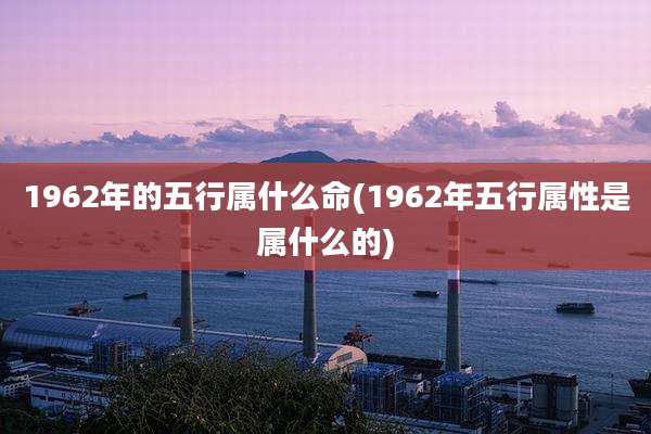 1962年的五行属什么命(1962年五行属性是属什么的)