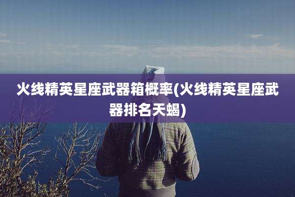 火线精英星座武器箱概率(火线精英星座武器排名天蝎)