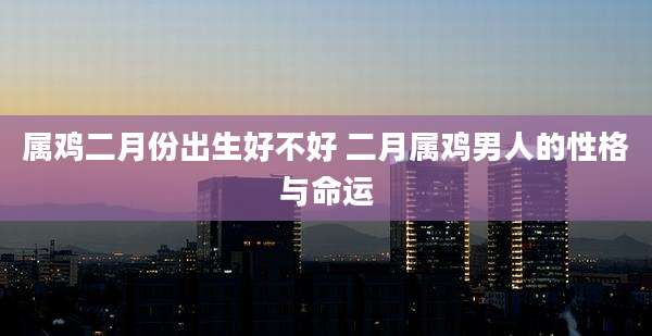 属鸡二月份出生好不好 二月属鸡男人的性格与命运