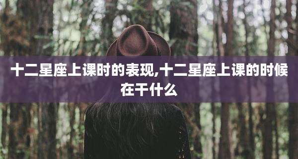 十二星座上课时的表现,十二星座上课的时候在干什么