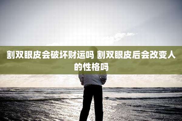 割双眼皮会破坏财运吗 割双眼皮后会改变人的性格吗