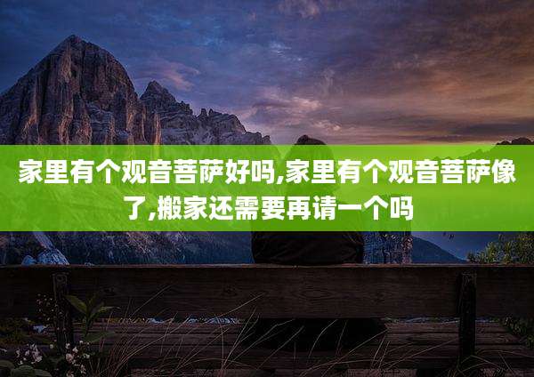 家里有个观音菩萨好吗,家里有个观音菩萨像了,搬家还需要再请一个吗