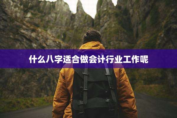 什么八字适合做会计行业工作呢