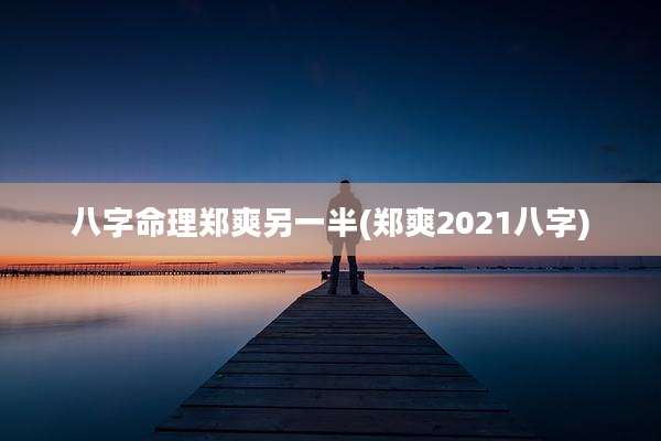 八字命理郑爽另一半(郑爽2021八字)