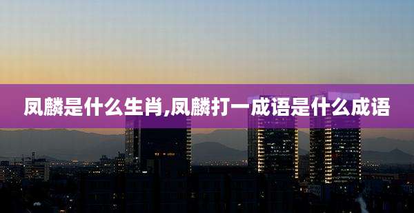 凤麟是什么生肖,凤麟打一成语是什么成语