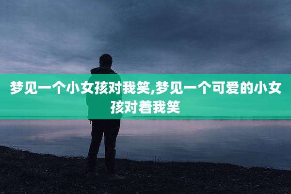 梦见一个小女孩对我笑,梦见一个可爱的小女孩对着我笑
