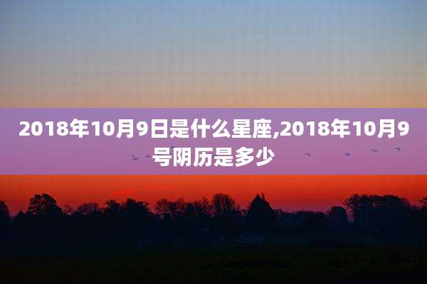 2018年10月9日是什么星座,2018年10月9号阴历是多少