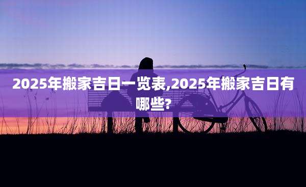 2025年搬家吉日一览表,2025年搬家吉日有哪些?