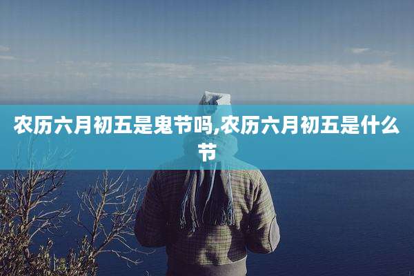 农历六月初五是鬼节吗,农历六月初五是什么节