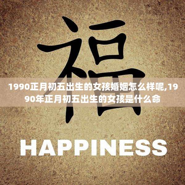 1990正月初五出生的女孩婚姻怎么样呢,1990年正月初五出生的女孩是什么命