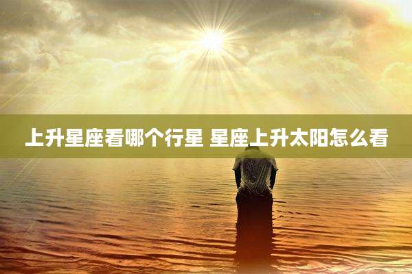 上升星座看哪个行星 星座上升太阳怎么看