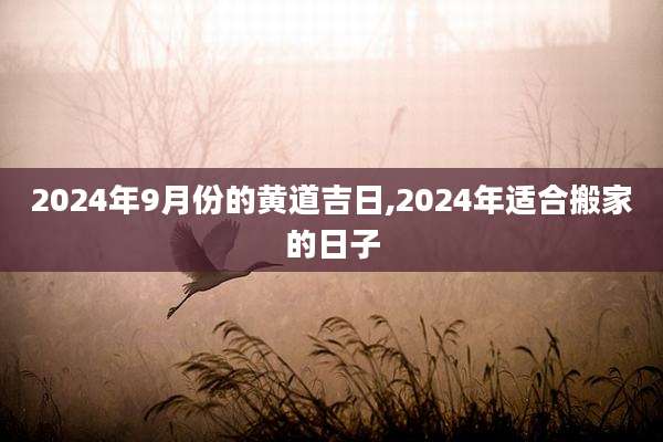 2024年9月份的黄道吉日,2024年适合搬家的日子